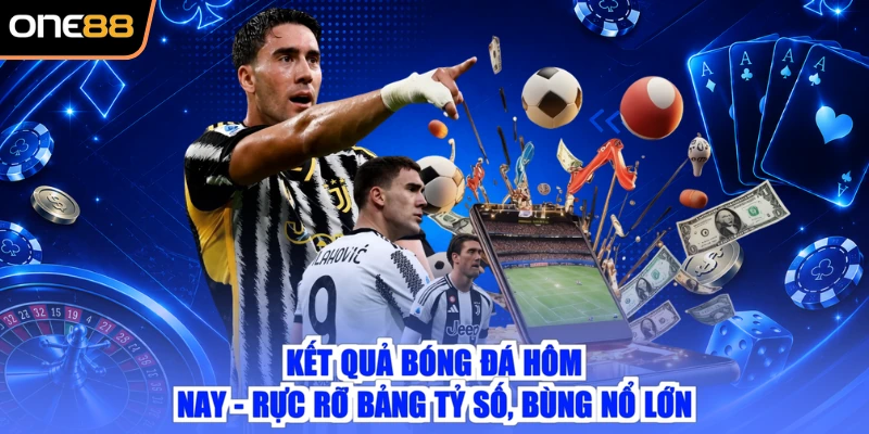 Kết Quả Bóng Đá Hôm Nay - Rực Rỡ Bảng Tỷ Số, Bùng Nổ Lớn